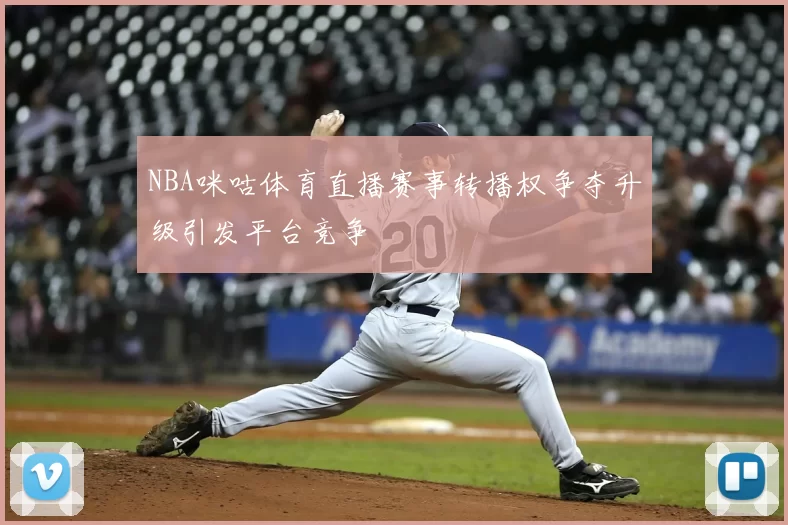 NBA咪咕体育直播赛事转播权争夺升级引发平台竞争