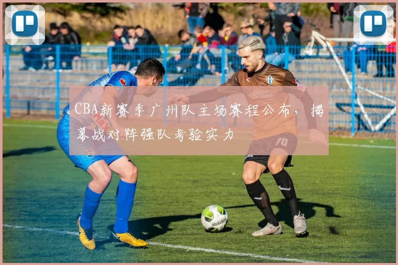 CBA新赛季广州队主场赛程公布，揭幕战对阵强队考验实力