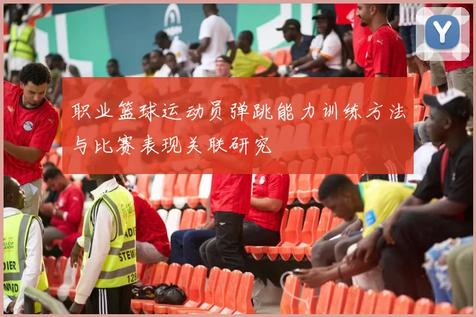职业篮球运动员弹跳能力训练方法与比赛表现关联研究