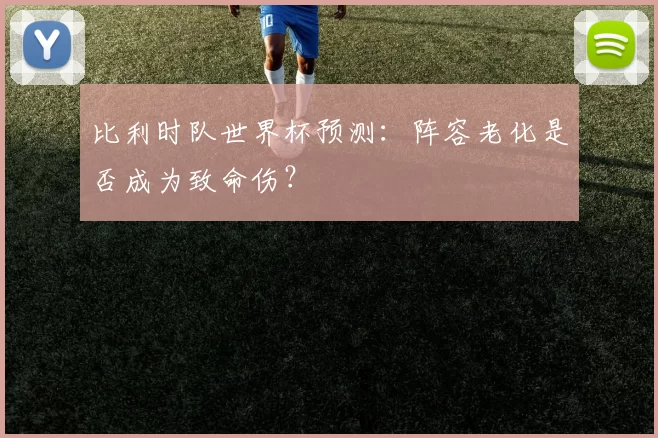 比利时队世界杯预测:阵容老化是否成为致命伤?