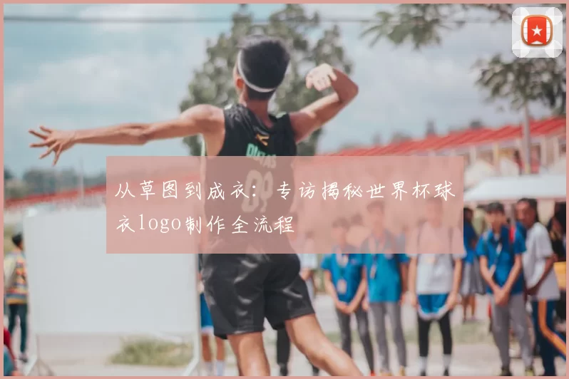 从草图到成衣:专访揭秘世界杯球衣logo制作全流程