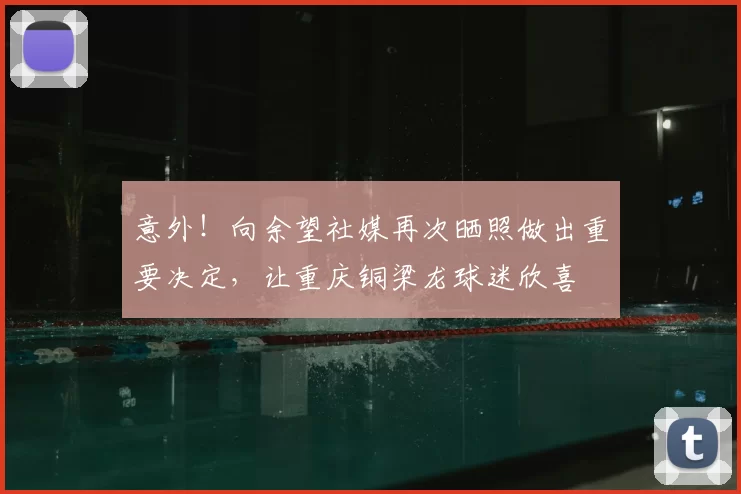 意外!向余望社媒再次晒照做出重要决定,让重庆铜梁龙球迷欣喜