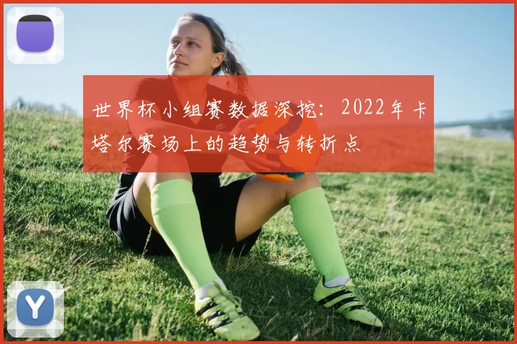 世界杯小组赛数据深挖:2022年卡塔尔赛场上的趋势与转折点