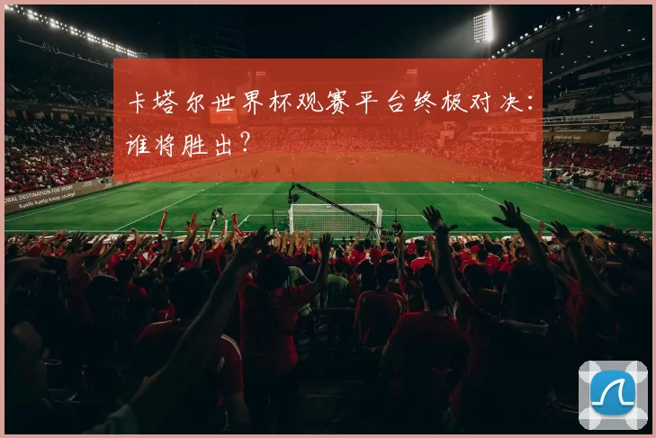 卡塔尔世界杯观赛平台终极对决:谁将胜出?