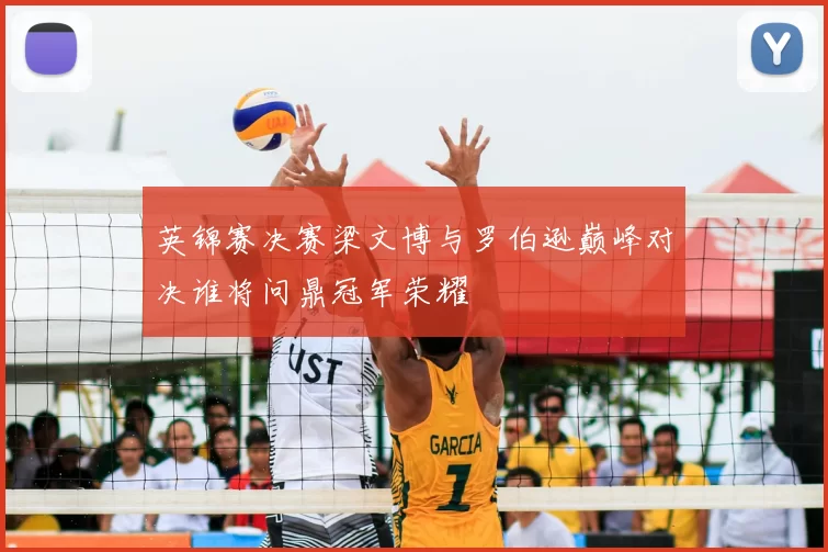英锦赛决赛梁文博与罗伯逊巅峰对决谁将问鼎冠军荣耀