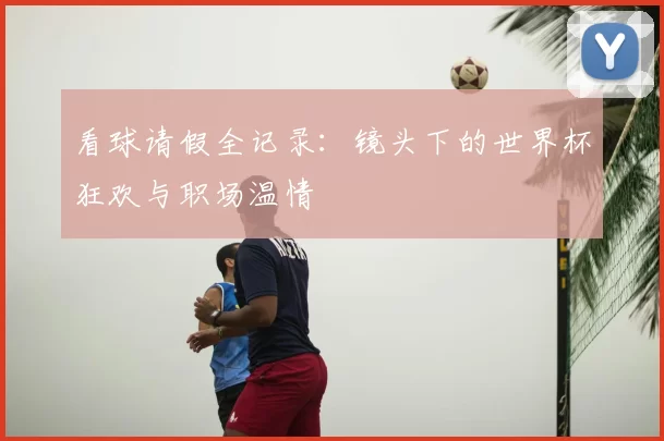 看球请假全记录：镜头下的世界杯狂欢与职场温情