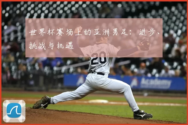 世界杯赛场上的亚洲男足:进步、挑战与机遇