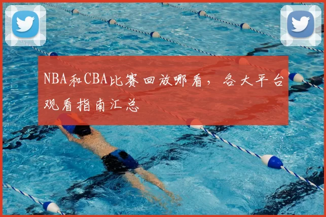 NBA和CBA比赛回放哪看，各大平台观看指南汇总