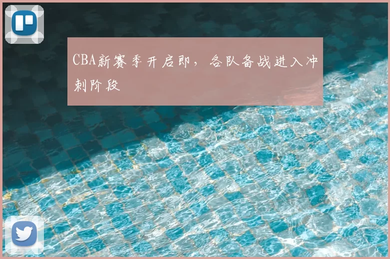 CBA新赛季开启即，各队备战进入冲刺阶段