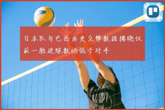 日本队与巴西历史交锋数据揭晓仅获一胜进球数远低于对手