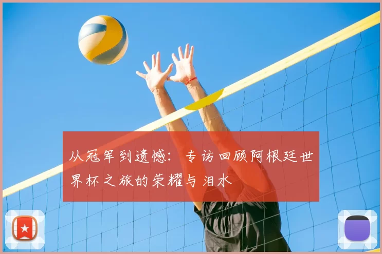 从冠军到遗憾:专访回顾阿根廷世界杯之旅的荣耀与泪水