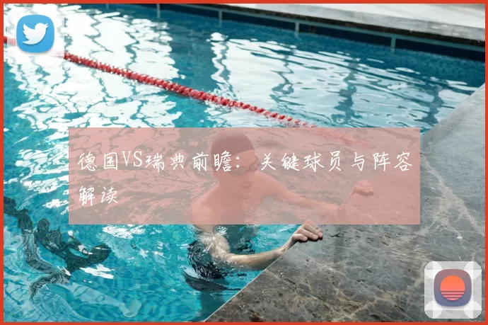 德国VS瑞典前瞻：关键球员与阵容解读