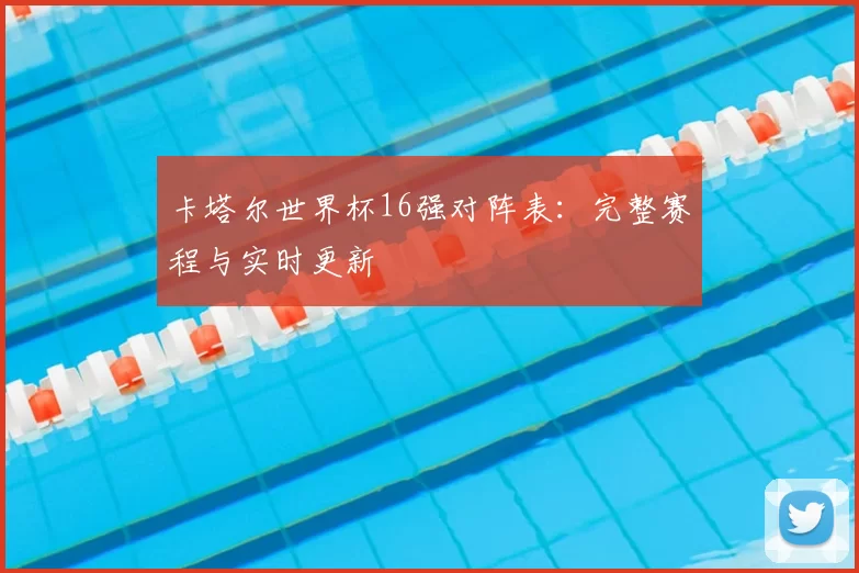 卡塔尔世界杯16强对阵表:完整赛程与实时更新