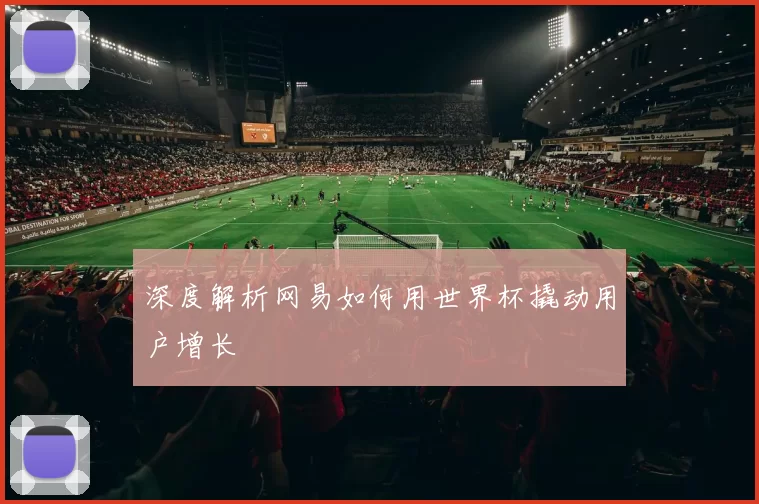 深度解析网易如何用世界杯撬动用户增长