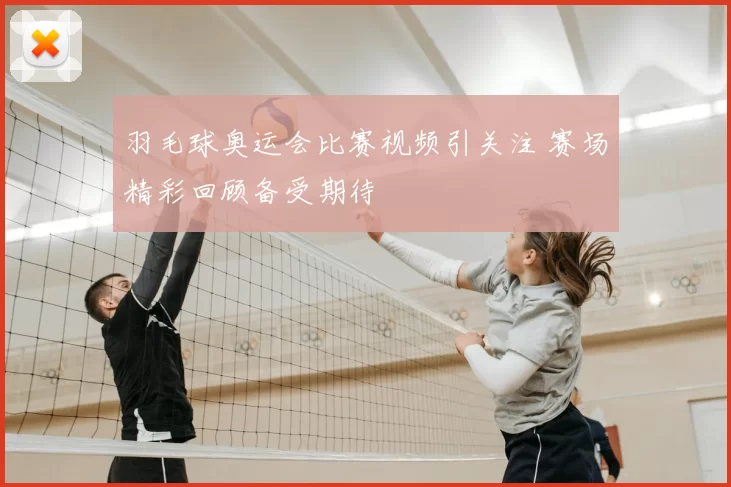 羽毛球奥运会比赛视频引关注 赛场精彩回顾备受期待