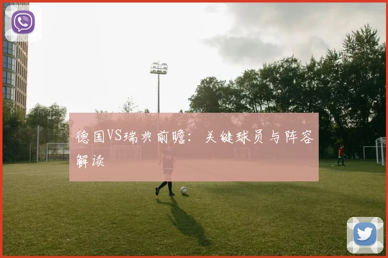 德国VS瑞典前瞻：关键球员与阵容解读