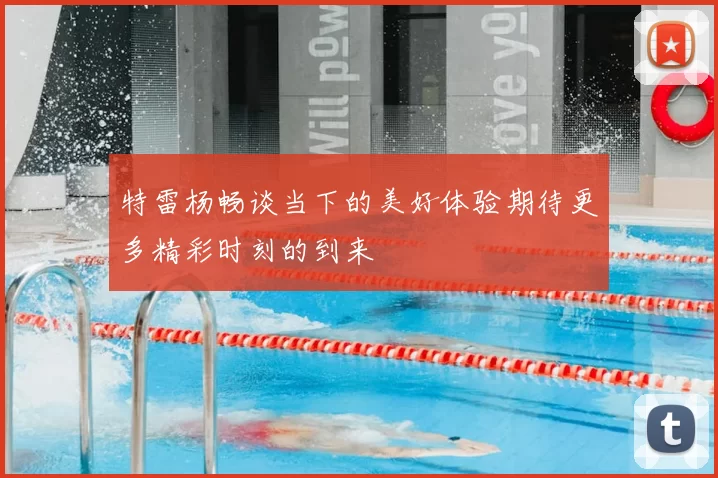 特雷杨畅谈当下的美好体验期待更多精彩时刻的到来