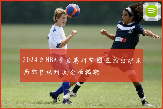 2024年NBA季后赛对阵图正式出炉东西部首轮对决全面揭晓