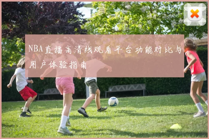 NBA直播高清线观看平台功能对比与用户体验指南