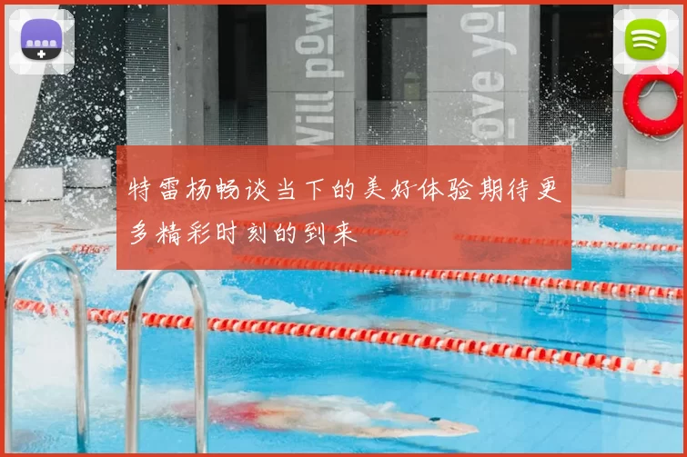 特雷杨畅谈当下的美好体验期待更多精彩时刻的到来
