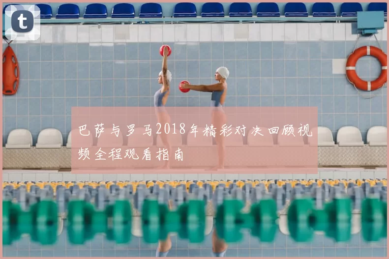 巴萨与罗马2018年精彩对决回顾视频全程观看指南