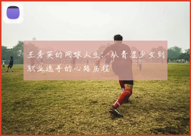 王秀英的网球人生:从青涩少女到职业选手的心路历程