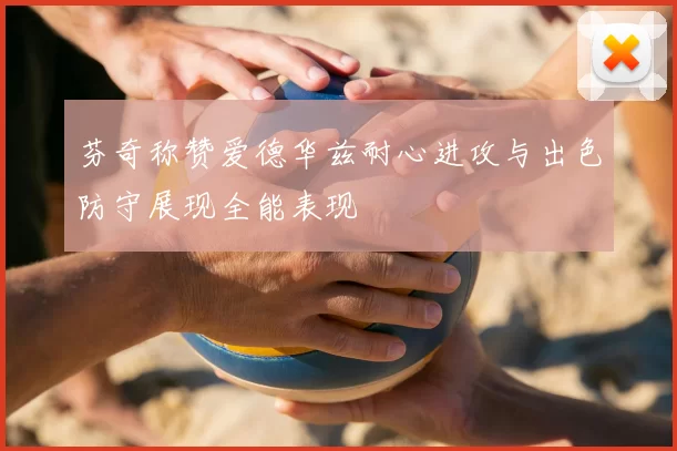 芬奇称赞爱德华兹耐心进攻与出色防守展现全能表现