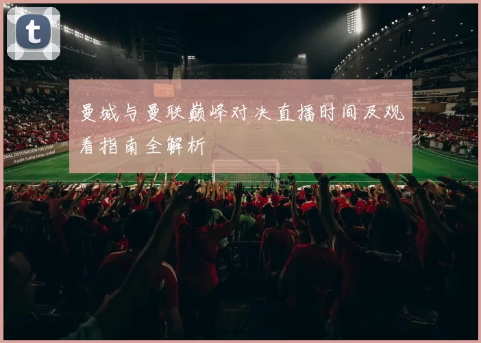 曼城与曼联巅峰对决直播时间及观看指南全解析