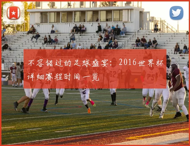 不容错过的足球盛宴：2016世界杯详细赛程时间一览