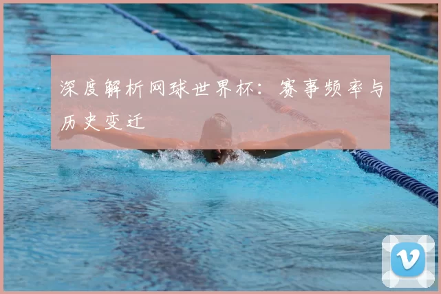 深度解析网球世界杯:赛事频率与历史变迁