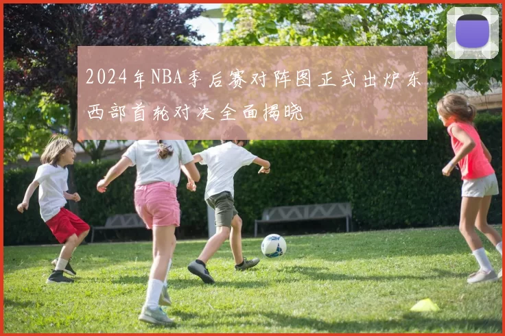 2024年NBA季后赛对阵图正式出炉东西部首轮对决全面揭晓