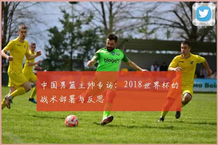 中国男篮主帅专访：2018世界杯的战术部署与反思