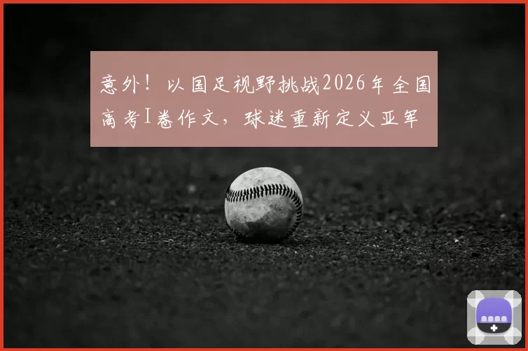 意外！以国足视野挑战2026年全国高考I卷作文，球迷重新定义亚军