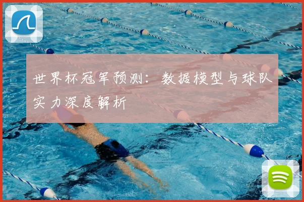 世界杯冠军预测:数据模型与球队实力深度解析