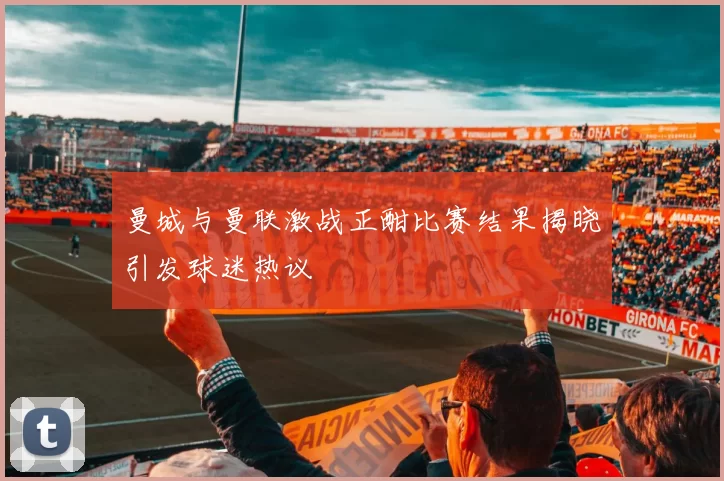 曼城与曼联激战正酣比赛结果揭晓引发球迷热议