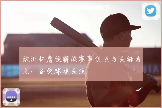 欧洲杯詹俊解读赛事焦点与关键看点,备受球迷关注