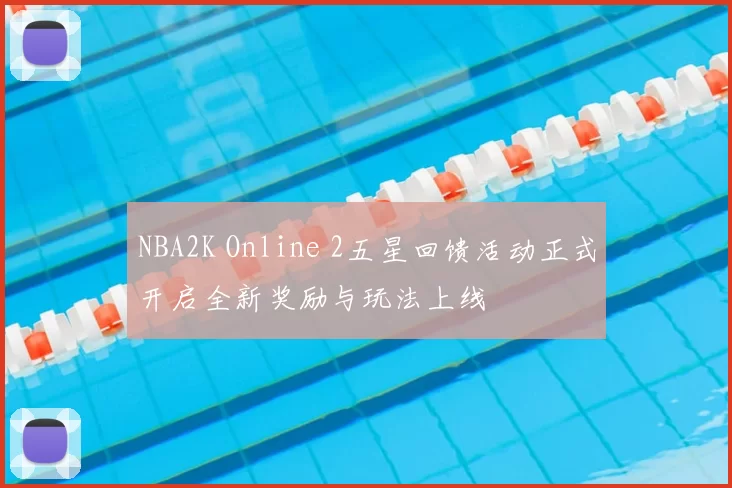 NBA2K Online 2五星回馈活动正式开启全新奖励与玩法上线