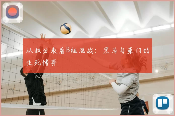 从积分表看B组混战:黑马与豪门的生死博弈