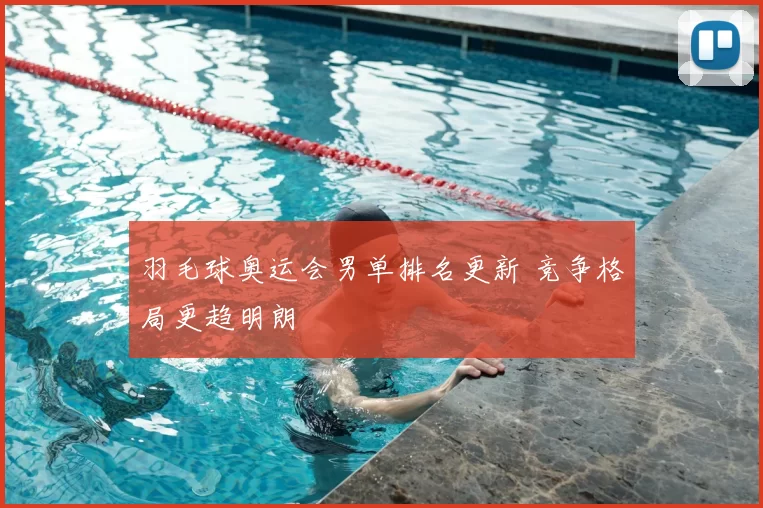 羽毛球奥运会男单排名更新 竞争格局更趋明朗