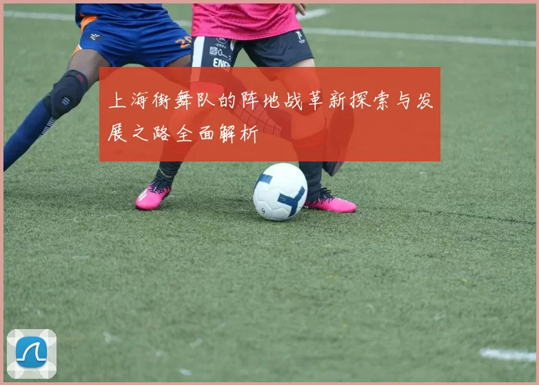 上海街舞队的阵地战革新探索与发展之路全面解析