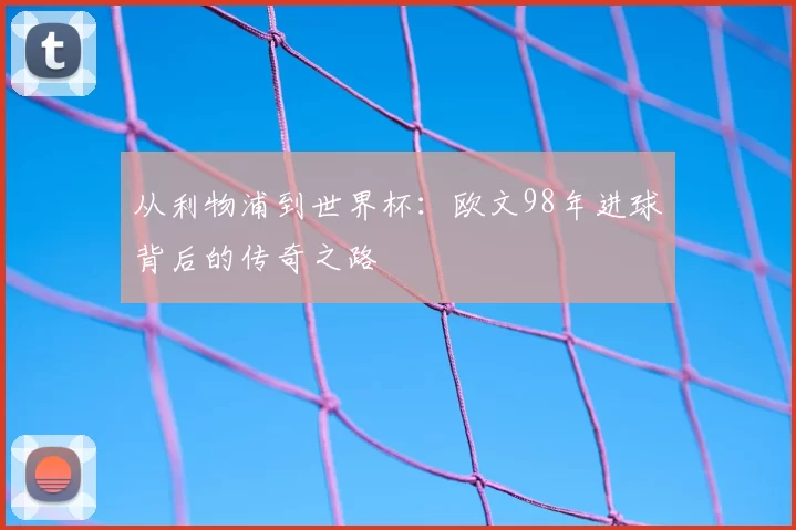 从利物浦到世界杯:欧文98年进球背后的传奇之路