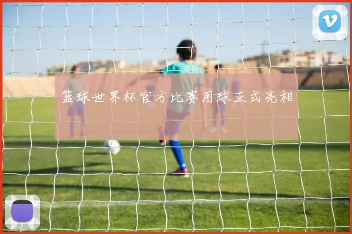 篮球世界杯官方比赛用球正式亮相