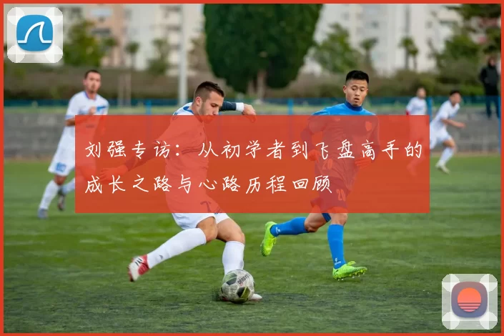 刘强专访：从初学者到飞盘高手的成长之路与心路历程回顾