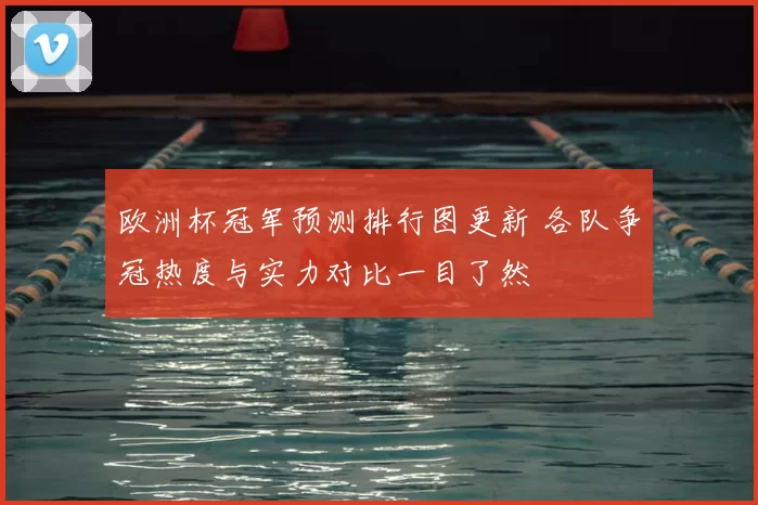 欧洲杯冠军预测排行图更新 各队争冠热度与实力对比一目了然