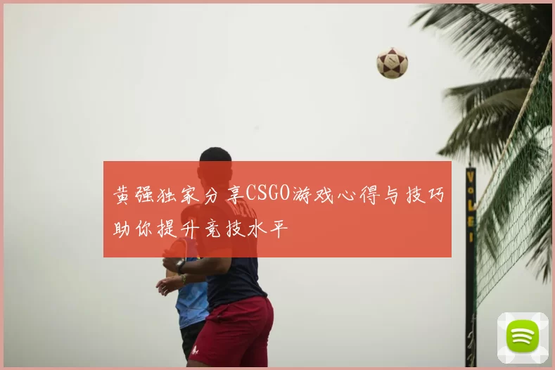 黄强独家分享CSGO游戏心得与技巧助你提升竞技水平
