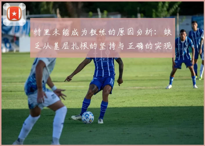 特里未能成为教练的原因分析:缺乏从基层扎根的坚持与正确的实现方式