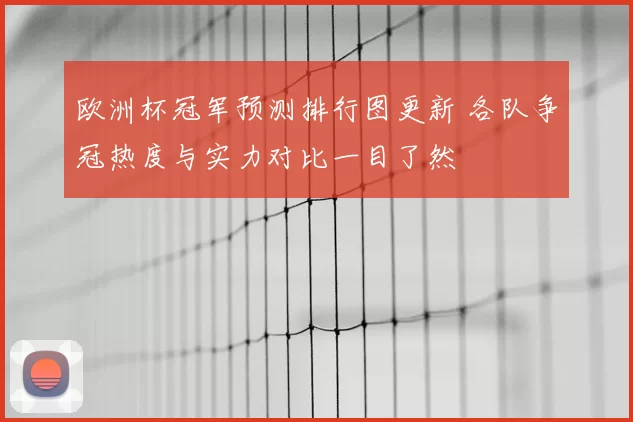 欧洲杯冠军预测排行图更新 各队争冠热度与实力对比一目了然