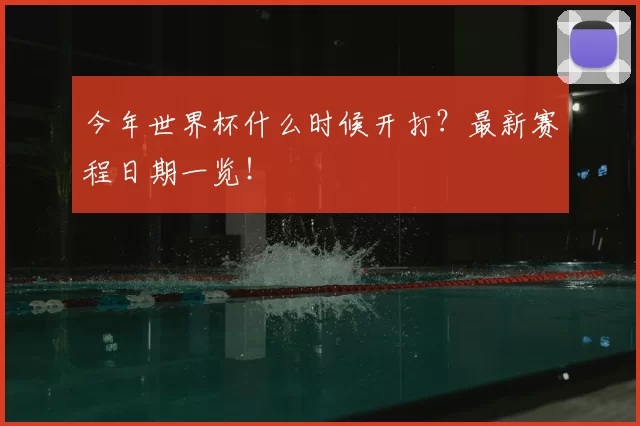 今年世界杯什么时候开打？最新赛程日期一览！