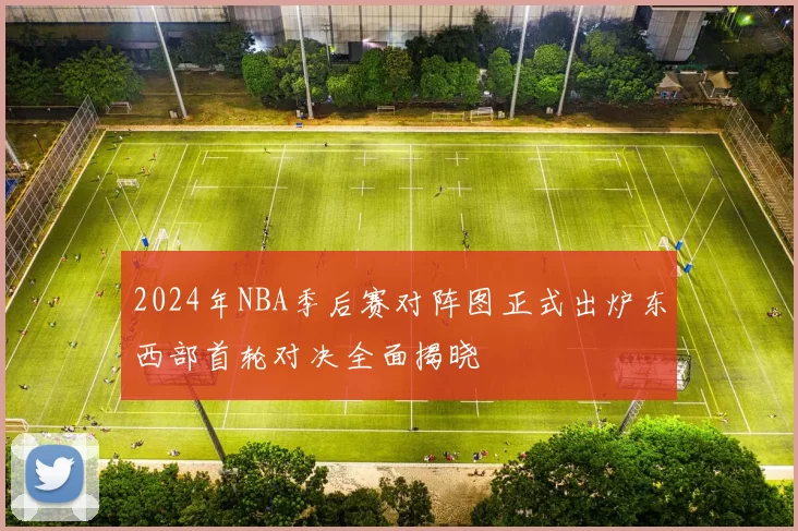 2024年NBA季后赛对阵图正式出炉东西部首轮对决全面揭晓