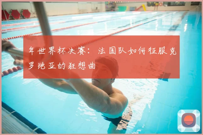 年世界杯决赛：法国队如何征服克罗地亚的狂想曲